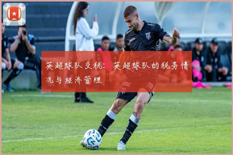 英超球队交税:英超球队的税务情况与经济管理