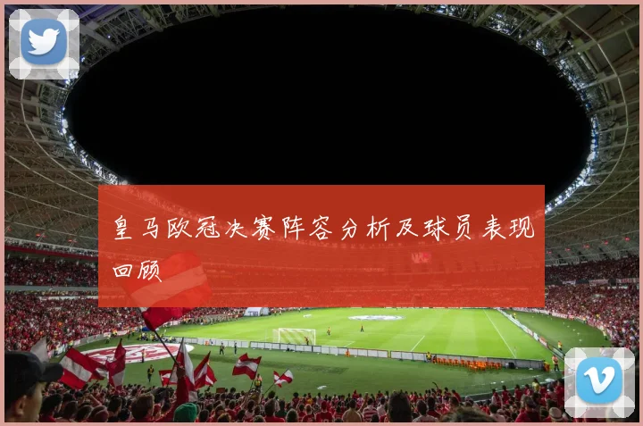 皇马欧冠决赛阵容分析及球员表现回顾