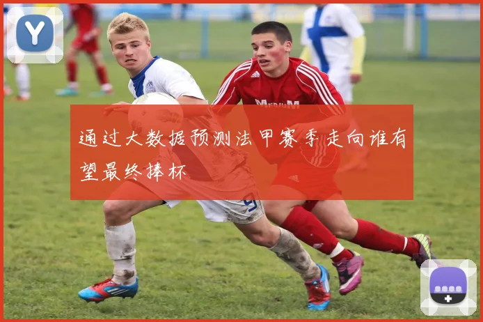 通过大数据预测法甲赛季走向谁有望最终捧杯