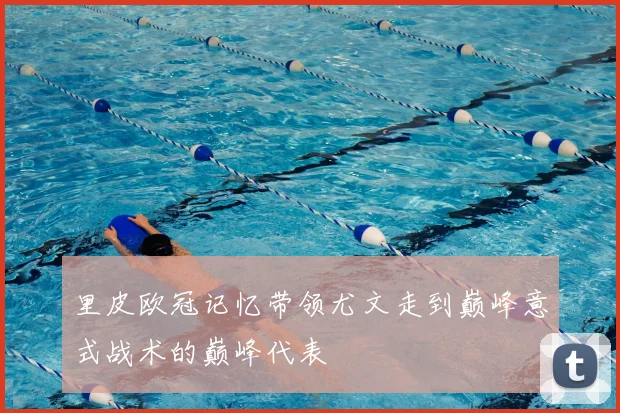 里皮欧冠记忆带领尤文走到巅峰意式战术的巅峰代表