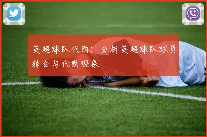 英超球队代购:分析英超球队球员转会与代购现象