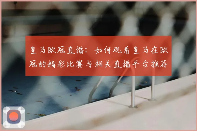皇马欧冠直播：如何观看皇马在欧冠的精彩比赛与相关直播平台推荐
